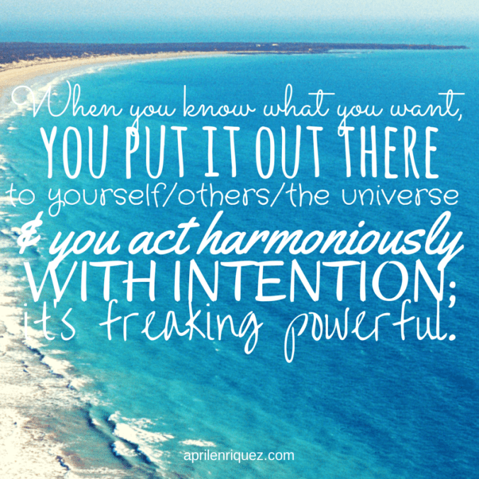 When you know what you want, you put it out there to yourself/others/the universe and you act harmoniously with intention; it's freaking powerful